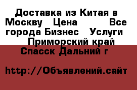 Доставка из Китая в Москву › Цена ­ 100 - Все города Бизнес » Услуги   . Приморский край,Спасск-Дальний г.